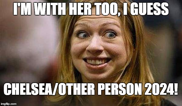 Chelsea Clinton | I'M WITH HER TOO, I GUESS; CHELSEA/OTHER PERSON 2024! | image tagged in chelsea clinton | made w/ Imgflip meme maker