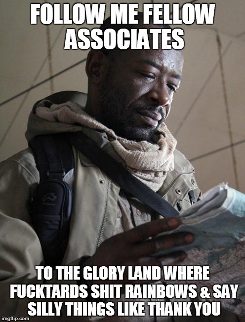 Morgan TWD | FOLLOW ME FELLOW ASSOCIATES; TO THE GLORY LAND WHERE FUCKTARDS SHIT RAINBOWS & SAY SILLY THINGS LIKE THANK YOU | image tagged in morgan twd | made w/ Imgflip meme maker