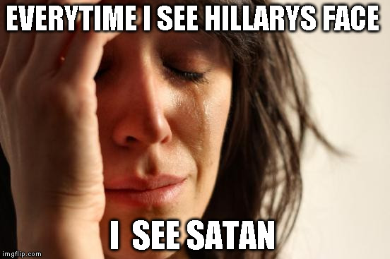 First World Problems | EVERYTIME I SEE HILLARYS FACE; I  SEE SATAN | image tagged in memes,first world problems | made w/ Imgflip meme maker