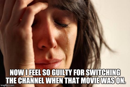 First World Problems Meme | NOW I FEEL SO GUILTY FOR SWITCHING THE CHANNEL WHEN THAT MOVIE WAS ON. | image tagged in memes,first world problems | made w/ Imgflip meme maker
