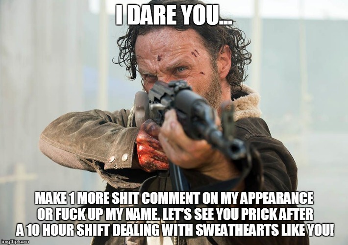 TWD AK47 | I DARE YOU... MAKE 1 MORE SHIT COMMENT ON MY APPEARANCE OR FUCK UP MY NAME. LET'S SEE YOU PRICK AFTER A 10 HOUR SHIFT DEALING WITH SWEATHEARTS LIKE YOU! | image tagged in twd ak47 | made w/ Imgflip meme maker