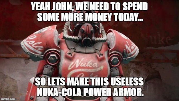 Nuka Cola Power Armor Joke | YEAH JOHN, WE NEED TO SPEND SOME MORE MONEY TODAY... SO LETS MAKE THIS USELESS NUKA-COLA POWER ARMOR. | image tagged in fallout 4,fallout,fallout nuka world,fallout dlc | made w/ Imgflip meme maker