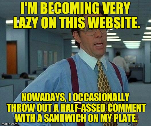 Don't worry Cheesebag fans, there is still plenty of dank to go around. | I'M BECOMING VERY LAZY ON THIS WEBSITE. NOWADAYS, I OCCASIONALLY THROW OUT A HALF-ASSED COMMENT WITH A SANDWICH ON MY PLATE. | image tagged in memes,that would be great,funny memes | made w/ Imgflip meme maker