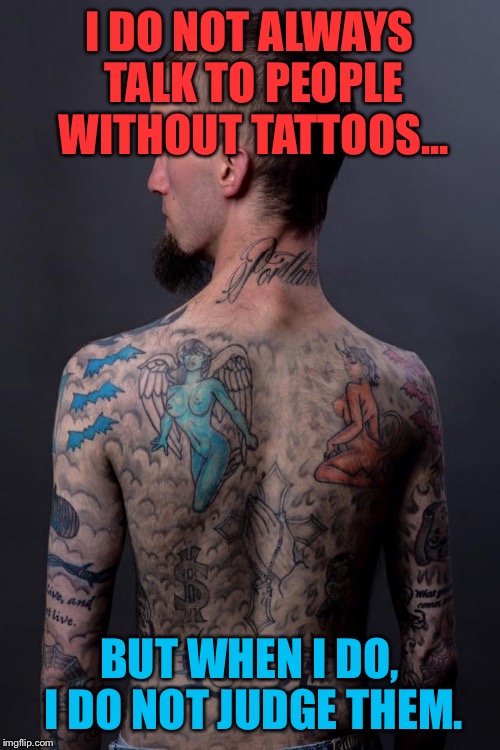 Tattoos | I DO NOT ALWAYS TALK TO PEOPLE WITHOUT TATTOOS... BUT WHEN I DO, I DO NOT JUDGE THEM. | image tagged in tattoos,tattoomemes,onlygodcanjudgeme,dontjudgeabookbyitscover | made w/ Imgflip meme maker