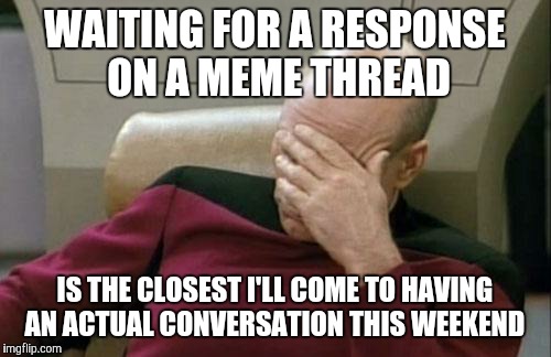It's sad yet true  | WAITING FOR A RESPONSE ON A MEME THREAD; IS THE CLOSEST I'LL COME TO HAVING AN ACTUAL CONVERSATION THIS WEEKEND | image tagged in memes,captain picard facepalm,no friends | made w/ Imgflip meme maker
