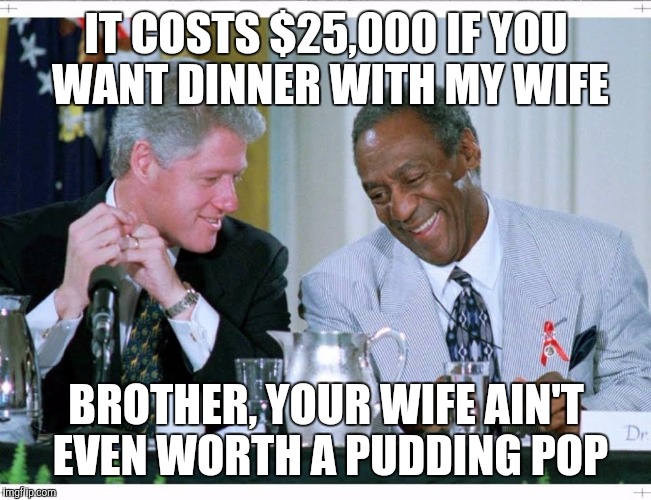 Bill Clinton and Bill Cosby | IT COSTS $25,000 IF YOU WANT DINNER WITH MY WIFE; BROTHER, YOUR WIFE AIN'T EVEN WORTH A PUDDING POP | image tagged in bill clinton and bill cosby | made w/ Imgflip meme maker