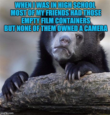 Confession Bear | WHEN I WAS IN HIGH SCHOOL MOST OF MY FRIENDS HAD THOSE EMPTY FILM CONTAINERS BUT NONE OF THEM OWNED A CAMERA | image tagged in memes,confession bear | made w/ Imgflip meme maker
