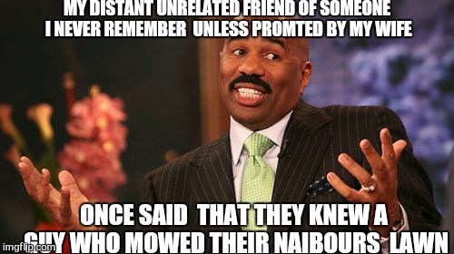 MY DISTANT UNRELATED FRIEND OF SOMEONE I NEVER REMEMBER  UNLESS PROMTED BY MY WIFE ONCE SAID  THAT THEY KNEW A GUY WHO MOWED THEIR NAIBOURS  | image tagged in memes,steve harvey | made w/ Imgflip meme maker