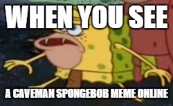 Spongegar Meme | WHEN YOU SEE; A CAVEMAN SPONGEBOB MEME ONLINE | image tagged in memes,spongegar | made w/ Imgflip meme maker