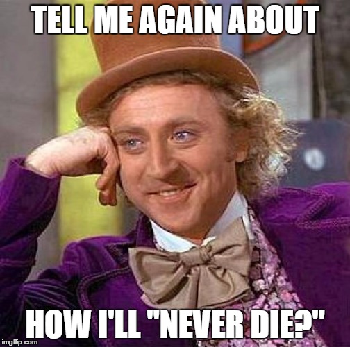 Creepy Condescending Wonka | TELL ME AGAIN ABOUT; HOW I'LL "NEVER DIE?" | image tagged in memes,creepy condescending wonka | made w/ Imgflip meme maker