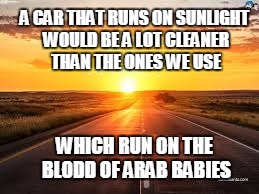 clean energy | A CAR THAT RUNS ON SUNLIGHT WOULD BE A LOT CLEANER THAN THE ONES WE USE; WHICH RUN ON THE BLODD OF ARAB BABIES | image tagged in environmental,political,not racist | made w/ Imgflip meme maker