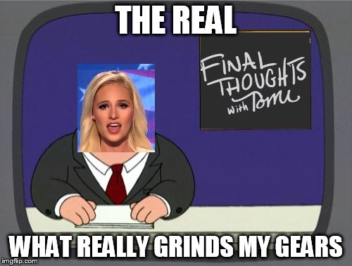 Peter Griffin News | THE REAL; WHAT REALLY GRINDS MY GEARS | image tagged in peter griffin news | made w/ Imgflip meme maker