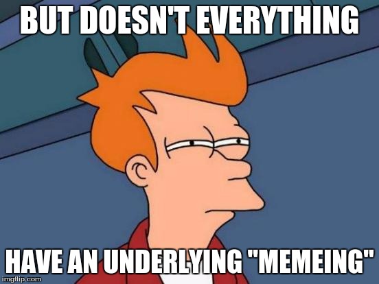 Futurama Fry Meme | BUT DOESN'T EVERYTHING HAVE AN UNDERLYING "MEMEING" | image tagged in memes,futurama fry | made w/ Imgflip meme maker