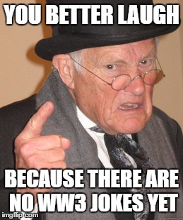 Back In My Day Meme | YOU BETTER LAUGH BECAUSE THERE ARE NO WW3 JOKES YET | image tagged in memes,back in my day | made w/ Imgflip meme maker