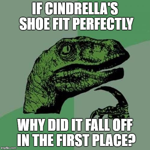 Philosoraptor | IF CINDRELLA'S SHOE FIT PERFECTLY; WHY DID IT FALL OFF IN THE FIRST PLACE? | image tagged in memes,philosoraptor | made w/ Imgflip meme maker