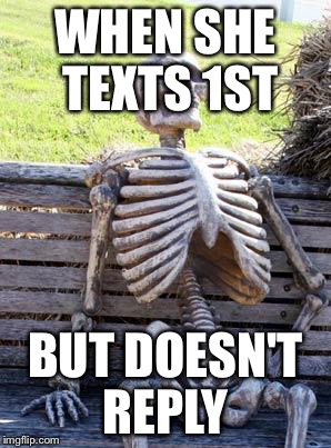 Waiting Skeleton Meme | WHEN SHE TEXTS 1ST; BUT DOESN'T REPLY | image tagged in memes,waiting skeleton | made w/ Imgflip meme maker