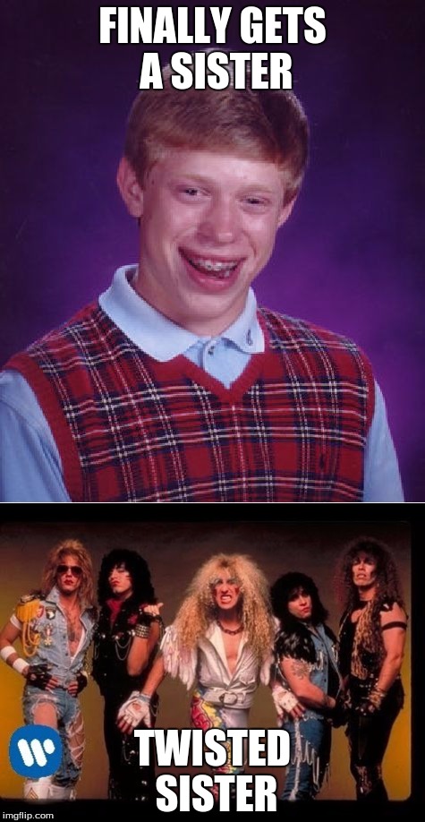 Bad Luck Brian Visits a Bygone Era | FINALLY GETS A SISTER; TWISTED SISTER | image tagged in twisted sister,bad luck brian | made w/ Imgflip meme maker