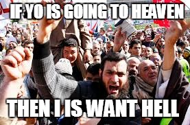 islamists | IF YO IS GOING TO HEAVEN; THEN I IS WANT HELL | image tagged in heaven | made w/ Imgflip meme maker