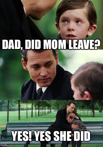 Finding Neverland Meme | DAD, DID MOM LEAVE? YES! YES SHE DID | image tagged in memes,finding neverland | made w/ Imgflip meme maker
