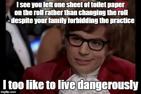 I Too Like To Live Dangerously Meme | I see you left one sheet of toilet paper on the roll rather than changing the roll - despite your family forbidding the practice; I too like to live dangerously | image tagged in memes,i too like to live dangerously | made w/ Imgflip meme maker