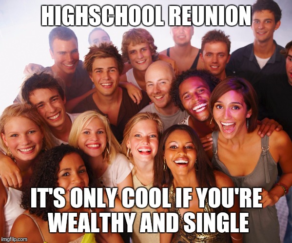 Class reunion  | HIGHSCHOOL REUNION; IT'S ONLY COOL IF YOU'RE WEALTHY AND SINGLE | image tagged in class reunion | made w/ Imgflip meme maker