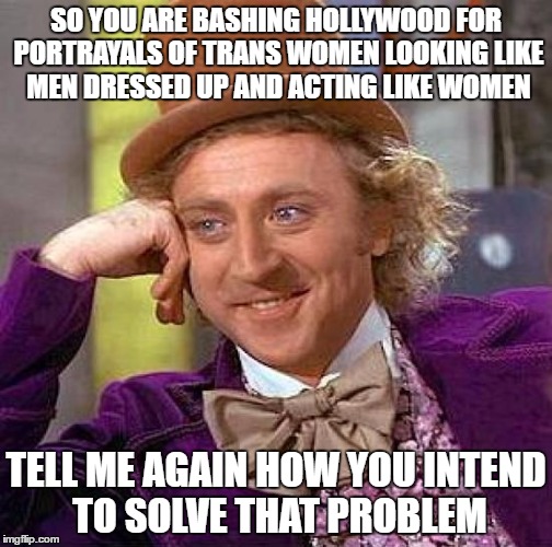 There was an actual real article online about this | SO YOU ARE BASHING HOLLYWOOD FOR PORTRAYALS OF TRANS WOMEN LOOKING LIKE MEN DRESSED UP AND ACTING LIKE WOMEN; TELL ME AGAIN HOW YOU INTEND TO SOLVE THAT PROBLEM | image tagged in memes,creepy condescending wonka,funny | made w/ Imgflip meme maker