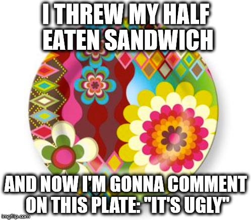 I THREW MY HALF EATEN SANDWICH AND NOW I'M GONNA COMMENT ON THIS PLATE: "IT'S UGLY" | made w/ Imgflip meme maker