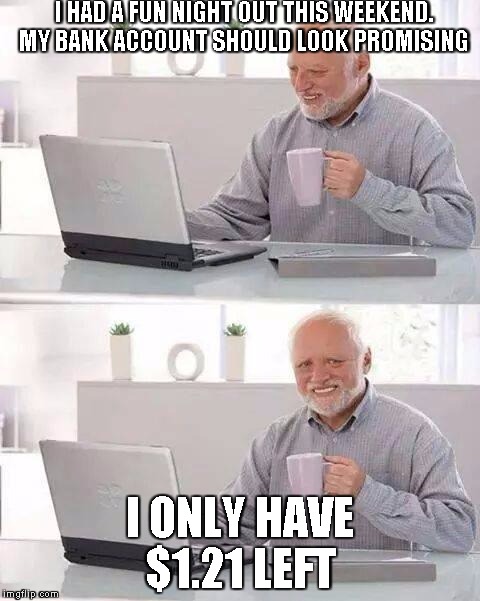 Hide the Pain Harold Meme | I HAD A FUN NIGHT OUT THIS WEEKEND. MY BANK ACCOUNT SHOULD LOOK PROMISING; I ONLY HAVE $1.21 LEFT | image tagged in memes,hide the pain harold | made w/ Imgflip meme maker