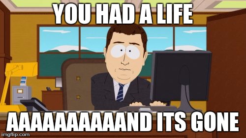 Aaaaand Its Gone | YOU HAD A LIFE; AAAAAAAAAAND ITS GONE | image tagged in memes,aaaaand its gone | made w/ Imgflip meme maker