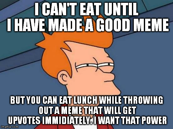 Futurama Fry Meme | I CAN'T EAT UNTIL I HAVE MADE A GOOD MEME; BUT YOU CAN EAT LUNCH WHILE THROWING OUT A MEME THAT WILL GET UPVOTES IMMIDIATELY. I WANT THAT POWER | image tagged in memes,futurama fry | made w/ Imgflip meme maker