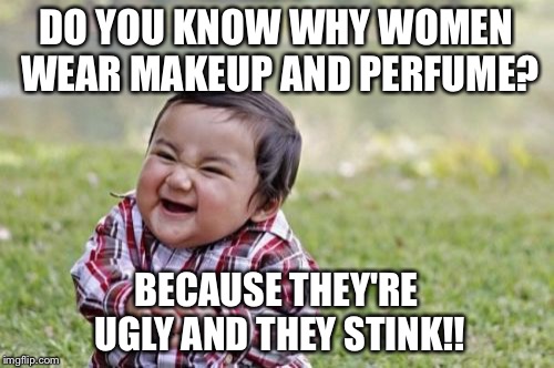Evil Toddler | DO YOU KNOW WHY WOMEN WEAR MAKEUP AND PERFUME? BECAUSE THEY'RE UGLY AND THEY STINK!! | image tagged in memes,evil toddler | made w/ Imgflip meme maker