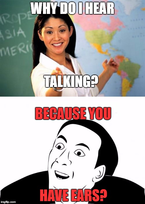 Teachers... Thought they were smart | WHY DO I HEAR; TALKING? BECAUSE YOU; HAVE EARS? | image tagged in unhelpful high school teacher,you don't say,meme,funny | made w/ Imgflip meme maker