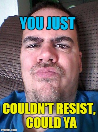 Scowl | YOU JUST COULDN'T RESIST,  COULD YA | image tagged in scowl | made w/ Imgflip meme maker