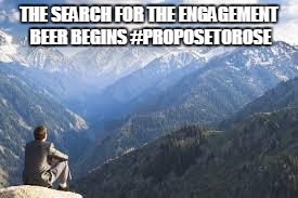 mountain view | THE SEARCH FOR THE ENGAGEMENT BEER BEGINS #PROPOSETOROSE | image tagged in mountain view | made w/ Imgflip meme maker