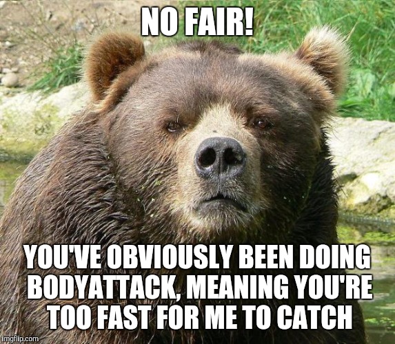 Brown Bear Sass | NO FAIR! YOU'VE OBVIOUSLY BEEN DOING BODYATTACK, MEANING YOU'RE TOO FAST FOR ME TO CATCH | image tagged in brown bear sass | made w/ Imgflip meme maker