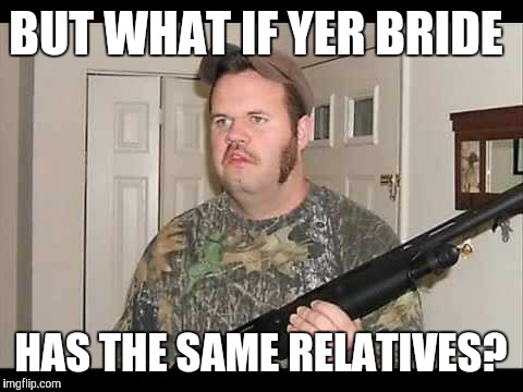 BUT WHAT IF YER BRIDE HAS THE SAME RELATIVES? | made w/ Imgflip meme maker