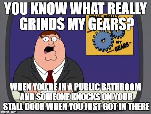 Peter Griffin News Meme | YOU KNOW WHAT REALLY GRINDS MY GEARS? WHEN YOU'RE IN A PUBLIC BATHROOM AND SOMEONE KNOCKS ON YOUR STALL DOOR WHEN YOU JUST GOT IN THERE | image tagged in memes,peter griffin news | made w/ Imgflip meme maker