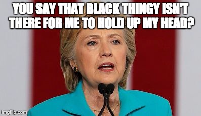 Hillary Chin Holder | YOU SAY THAT BLACK THINGY ISN'T THERE FOR ME TO HOLD UP MY HEAD? | image tagged in donald trump,donald trump approves,hillary clinton,hillary clinton 2016,democrats,republicans | made w/ Imgflip meme maker