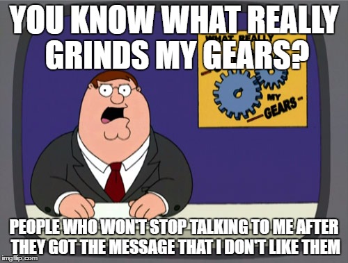 Peter Griffin News Meme | YOU KNOW WHAT REALLY GRINDS MY GEARS? PEOPLE WHO WON'T STOP TALKING TO ME AFTER THEY GOT THE MESSAGE THAT I DON'T LIKE THEM | image tagged in memes,peter griffin news | made w/ Imgflip meme maker