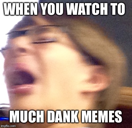 Oh shoot boi | WHEN YOU WATCH TO; MUCH DANK MEMES | image tagged in oh shoot boi | made w/ Imgflip meme maker