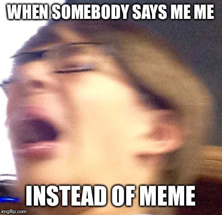 Oh shoot boi | WHEN SOMEBODY SAYS ME ME; INSTEAD OF MEME | image tagged in oh shoot boi | made w/ Imgflip meme maker