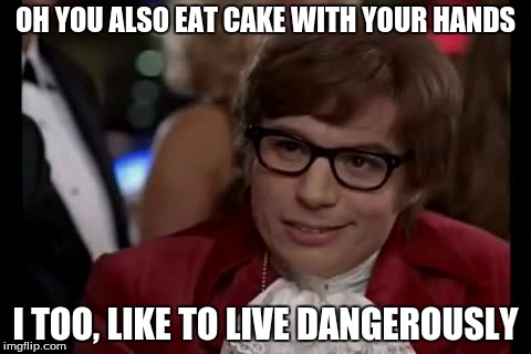 i too like to live dangerously | OH YOU ALSO EAT CAKE WITH YOUR HANDS; I TOO, LIKE TO LIVE DANGEROUSLY | image tagged in memes,i too like to live dangerously | made w/ Imgflip meme maker