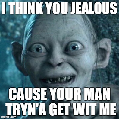 Gollum Meme |  I THINK YOU JEALOUS; CAUSE YOUR MAN TRYN'A GET WIT ME | image tagged in memes,gollum | made w/ Imgflip meme maker