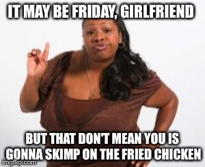 Angry Black Woman | IT MAY BE FRIDAY, GIRLFRIEND; BUT THAT DON'T MEAN YOU IS GONNA SKIMP ON THE FRIED CHICKEN | image tagged in angry black woman | made w/ Imgflip meme maker