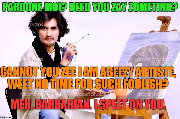 PARDONE MOI? DEED YOU ZAY ZOMETINK? CANNOT YOU ZEE I AM ABEEZY ARTISTE, WEET NO TIME FOR SUCH FOOLISH? MEH. BARBARIAN. I SPEET ON YOU. | made w/ Imgflip meme maker