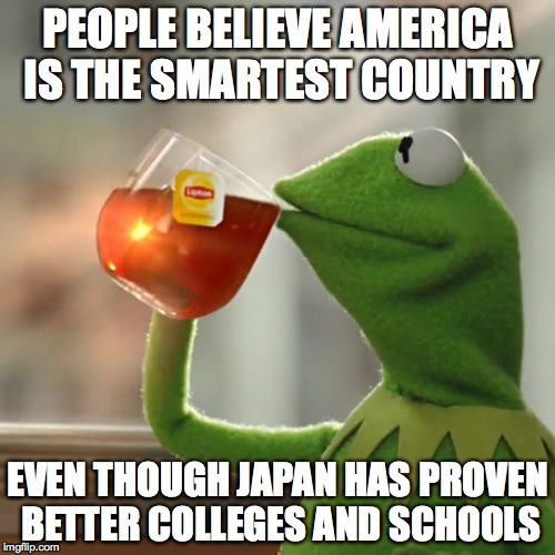 But That's None Of My Business Meme | PEOPLE BELIEVE AMERICA IS THE SMARTEST COUNTRY; EVEN THOUGH JAPAN HAS PROVEN BETTER COLLEGES AND SCHOOLS | image tagged in memes,but thats none of my business,kermit the frog | made w/ Imgflip meme maker