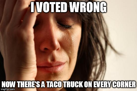 taco truck | I VOTED WRONG; NOW THERE'S A TACO TRUCK ON EVERY CORNER | image tagged in memes,first world problems,taco,truck,trump | made w/ Imgflip meme maker