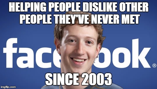 Facebook's new slogan  | HELPING PEOPLE DISLIKE OTHER PEOPLE THEY'VE NEVER MET; SINCE 2003 | image tagged in mark zuckerberg syria refugee camps facebook down | made w/ Imgflip meme maker