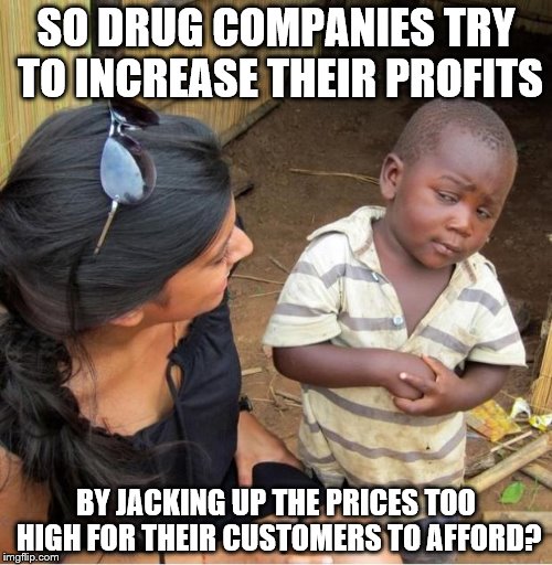 Skeptical third world kid |  SO DRUG COMPANIES TRY TO INCREASE THEIR PROFITS; BY JACKING UP THE PRICES TOO HIGH FOR THEIR CUSTOMERS TO AFFORD? | image tagged in skeptical third world kid | made w/ Imgflip meme maker