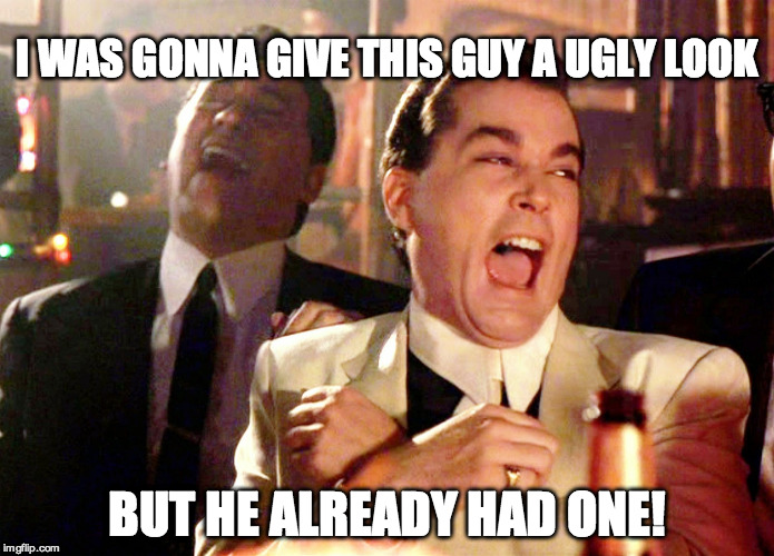 Good Fellas Hilarious | I WAS GONNA GIVE THIS GUY A UGLY LOOK; BUT HE ALREADY HAD ONE! | image tagged in memes,good fellas hilarious | made w/ Imgflip meme maker